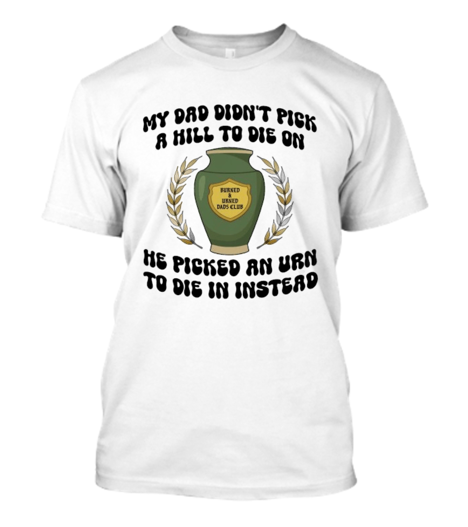 My Dad Didn't Pick A Hill To Die On He Picked An Urn To Die In Instead Burned And Urned Dads Club T-Shirt