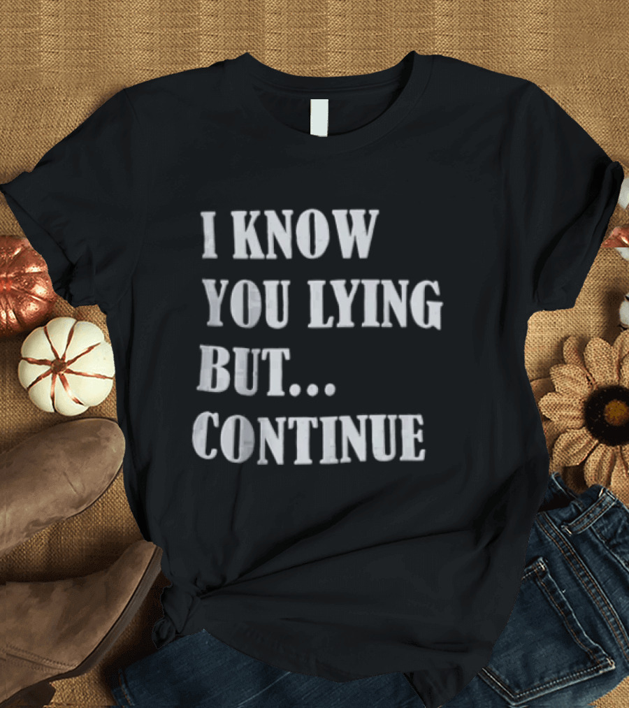 I Know You Lying But Continue T-Shirt