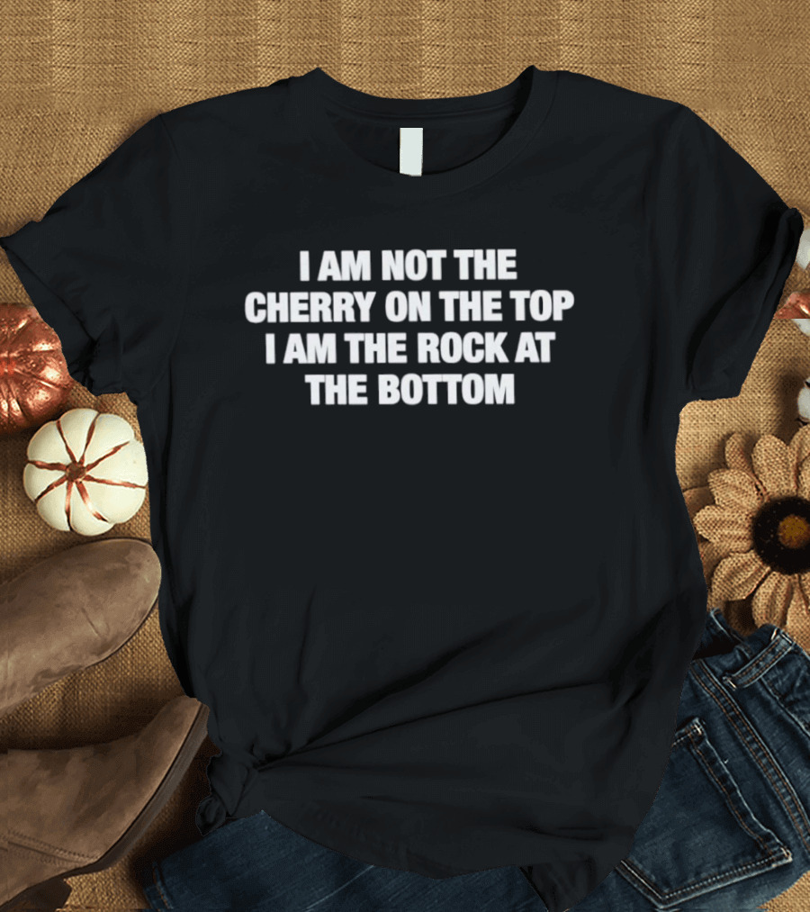 I Am Not The Cherry On The Top I Am The Rock At The Bottom Statement Empowerment Message T-Shirt