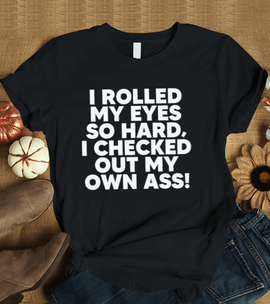 I Rolled My Eyes So Hard I Checked Out My Own Ass T-Shirt