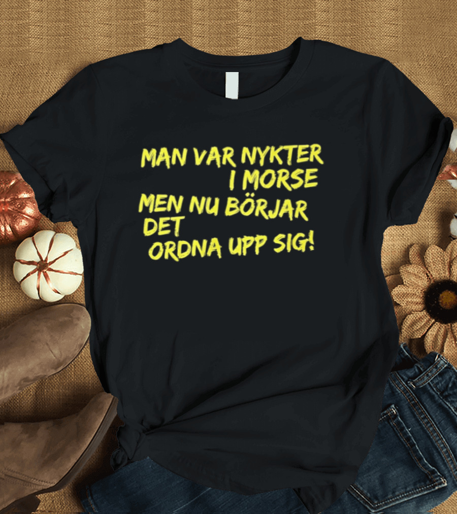 Man Var Nykter I Morse Men Nu Börjar Det Ordna Upp Sig T-Shirt