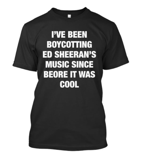 I'Ve Been Boycotting Ed Sheeran's Music Since Before It Was T-Shirt