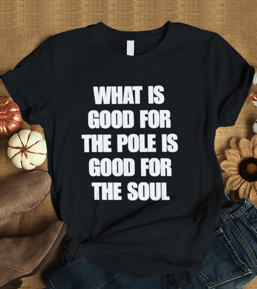 What Is Good For The Pole Is Good For The Soul T-Shirt