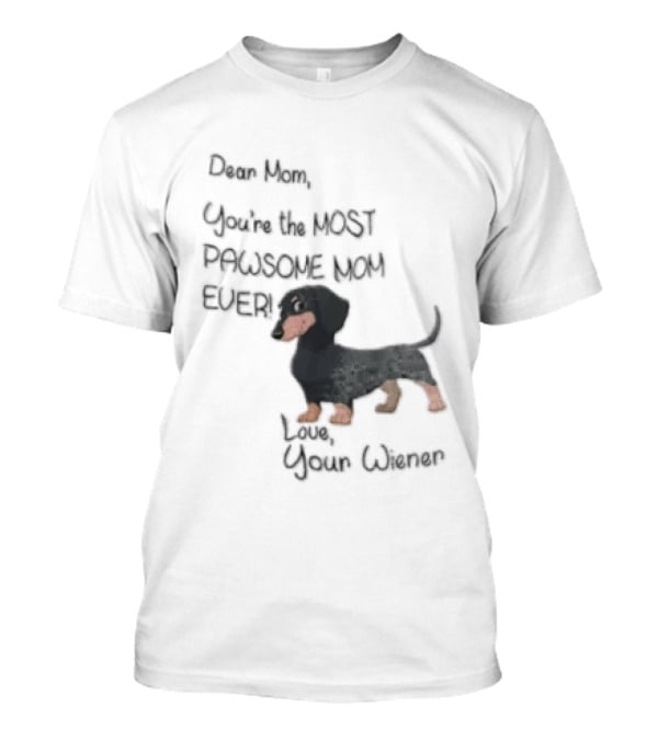 Dear Mom Youre The Most Pawsome Mom Ever Love Your Wiener Dachshund T-Shirt
