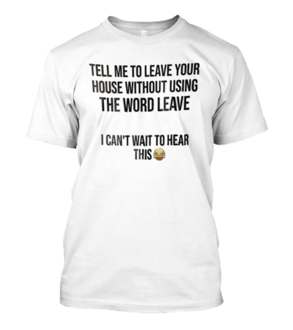Tell Me To Leave Your House Without Using The Word Leave I Can't Wait To Hear This 😂 T-Shirt