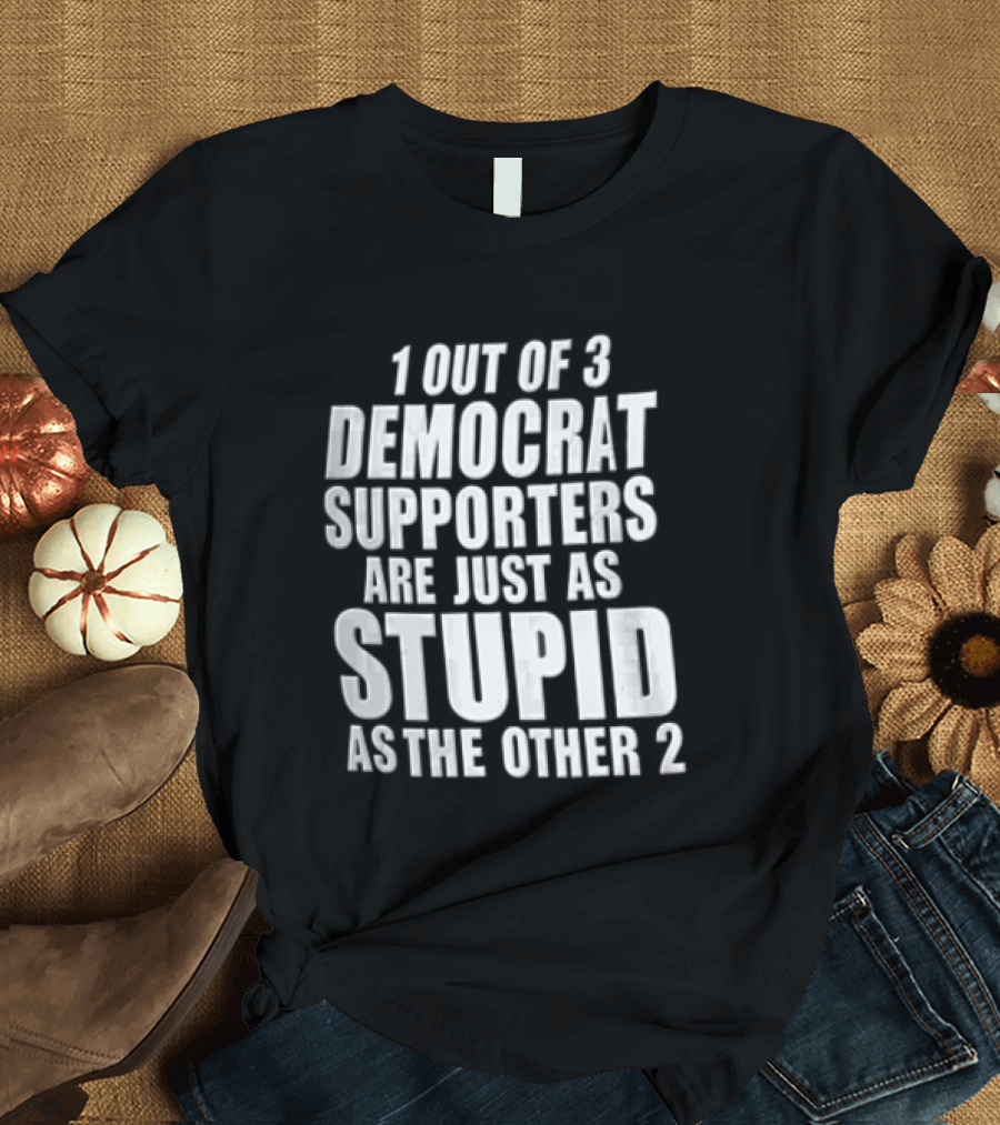 1 Out Of 3 Democrat Supporters Are Just As Stupid As The Other 2 T-Shirt