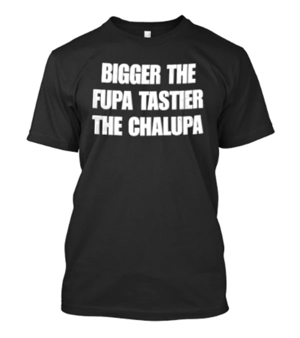 Bigger The Fupa Tastier The Chalupa White Block Lettering T-Shirt