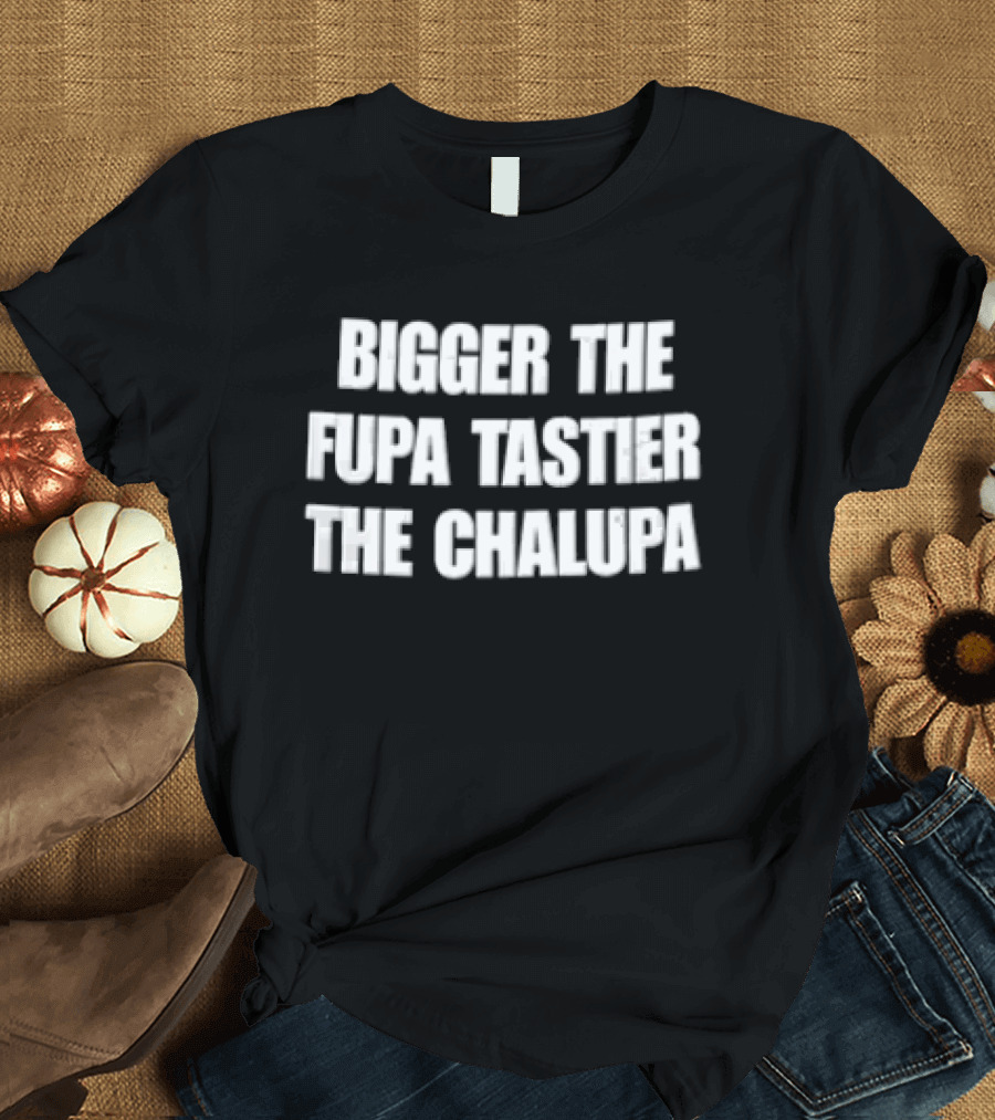 Bigger The Fupa Tastier The Chalupa White Block Lettering T-Shirt