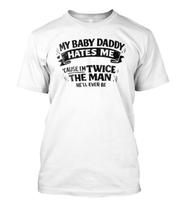 My Baby Daddy Hates Me Cause Im Twice The Man Hell Ever Be T-Shirt