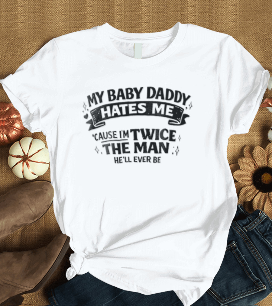 My Baby Daddy Hates Me Cause Im Twice The Man Hell Ever Be T-Shirt