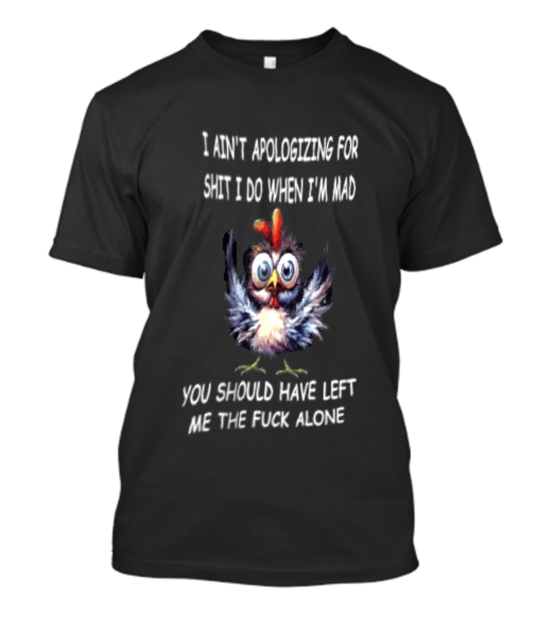 I Ain't Apologizing For Shit I Do When I'm Mad You Should Have Left Me The Fuck Alone Chicken T-Shirt