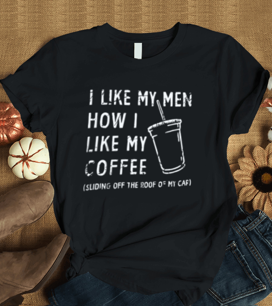 I Like My Men How I Like My Coffee Sliding Off The Roof Of My Car T-Shirt