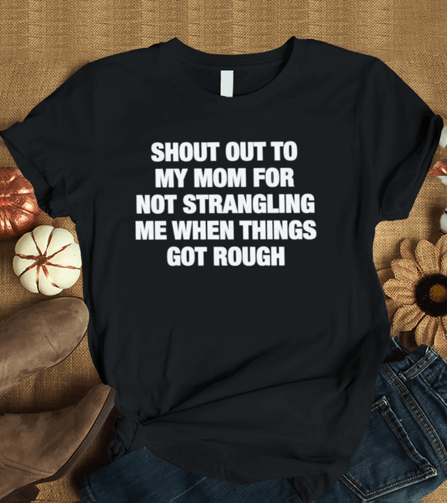 Shout Out To My Mom For Not Strangling Me When Things Got Rough T-Shirt