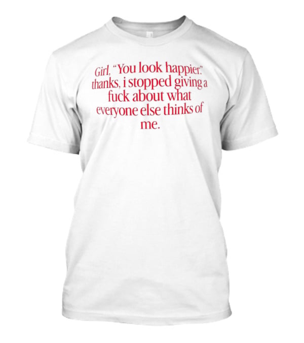 Girl You Look Happier Thanks I Stopped Giving A Fuck About What Everyone Else Thinks Of Me T-Shirt