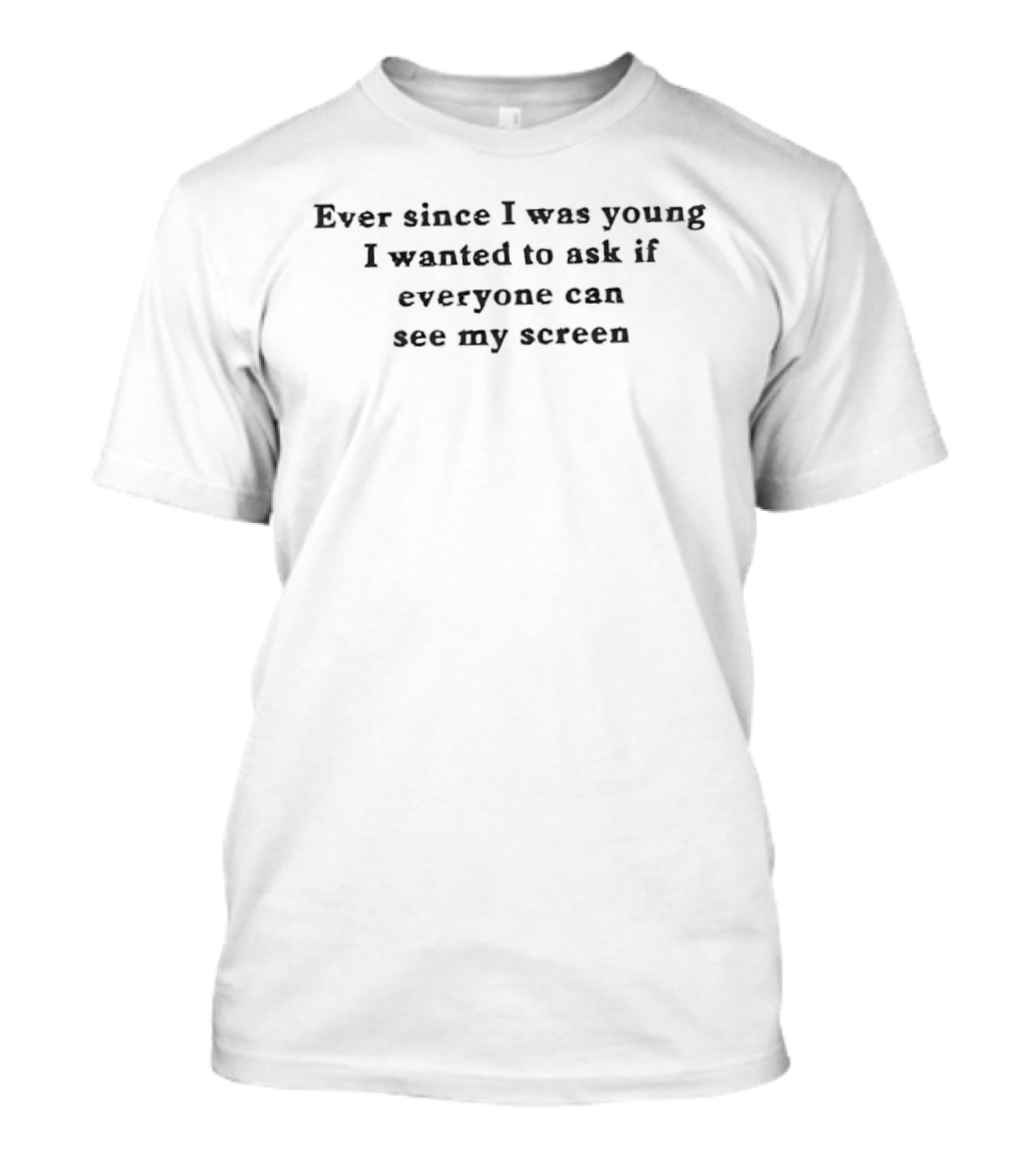 Ever Since I Was Young I Wanted To Ask If Everyone Can See My Screen T-Shirt