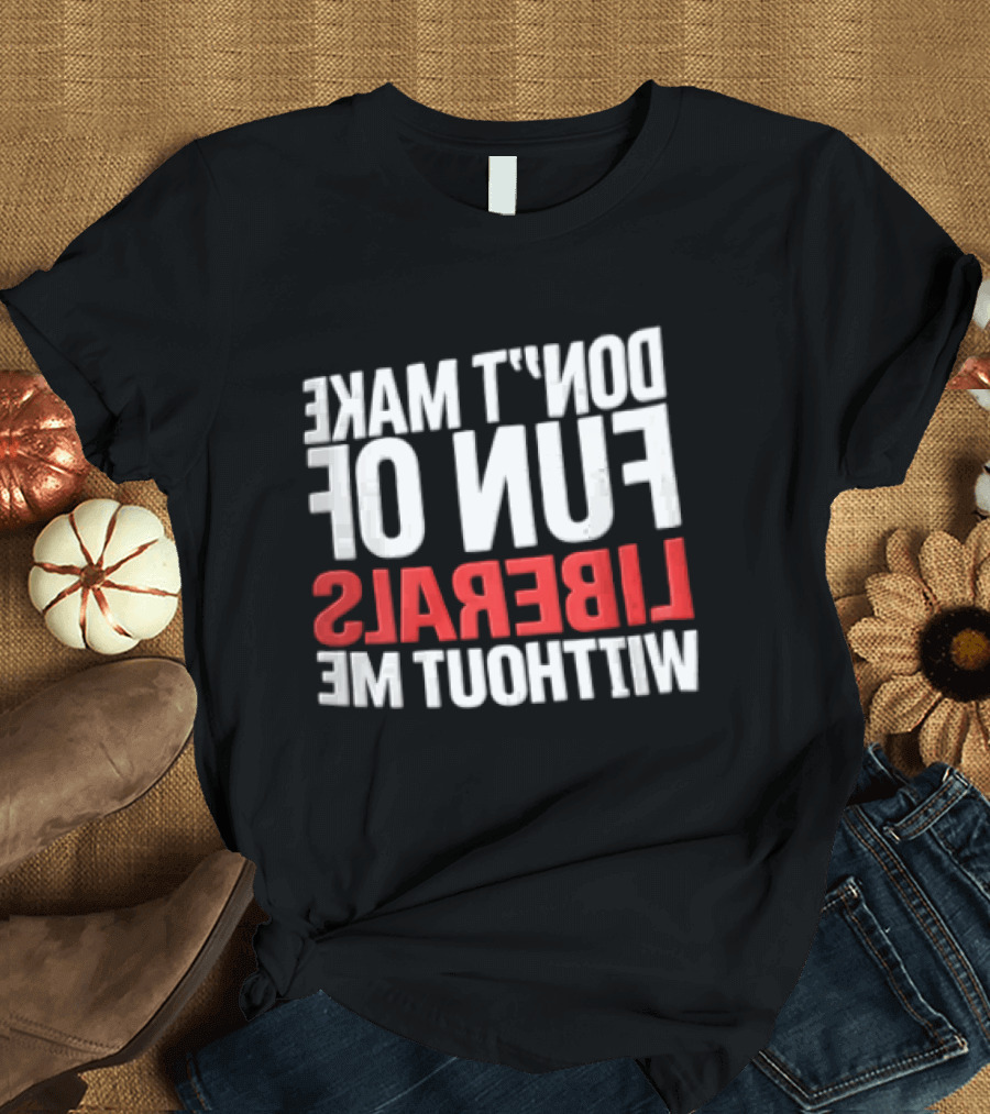 Don't Make Fun Of Liberals Without Me White And Red T-Shirt