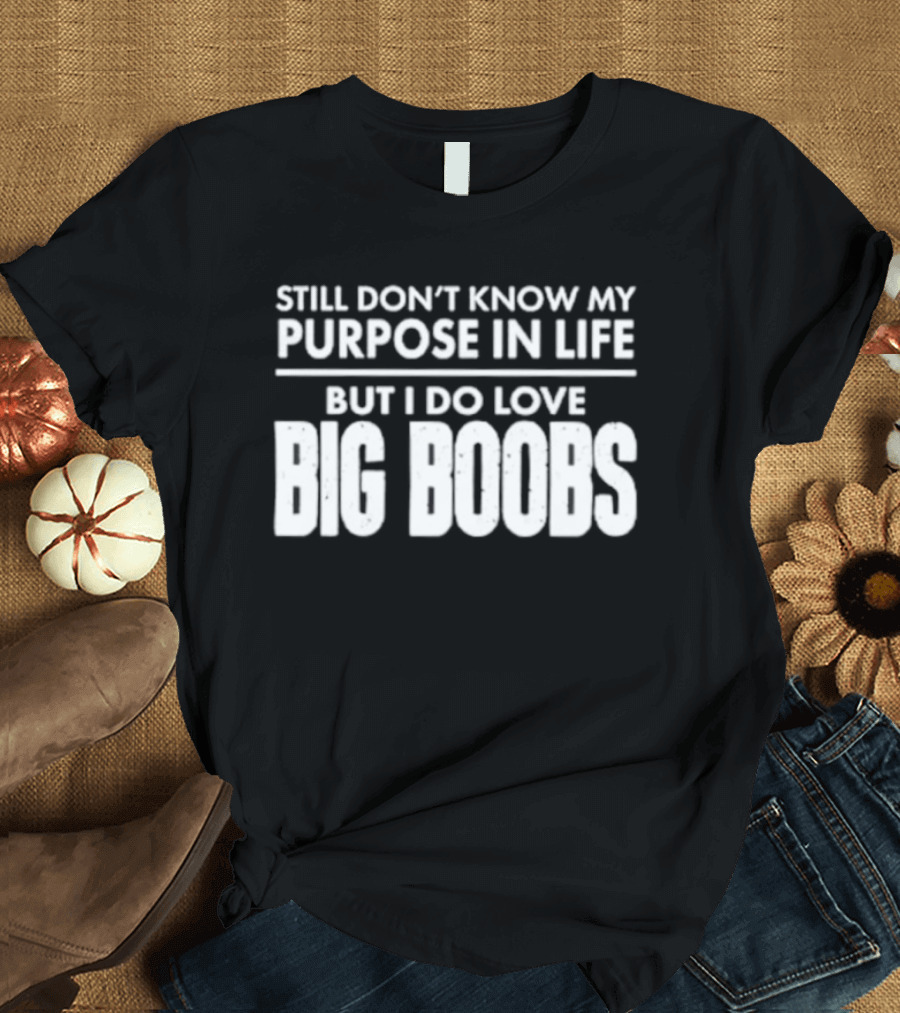 Still Don't Know My Purpose In Life But I Do Love Big Boobs T-Shirt