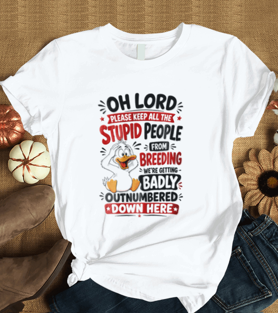 Oh Lord Please Keep All The Stupid People From Breeding We're Getting Badly Outnumbered Down Here Duck T-Shirt