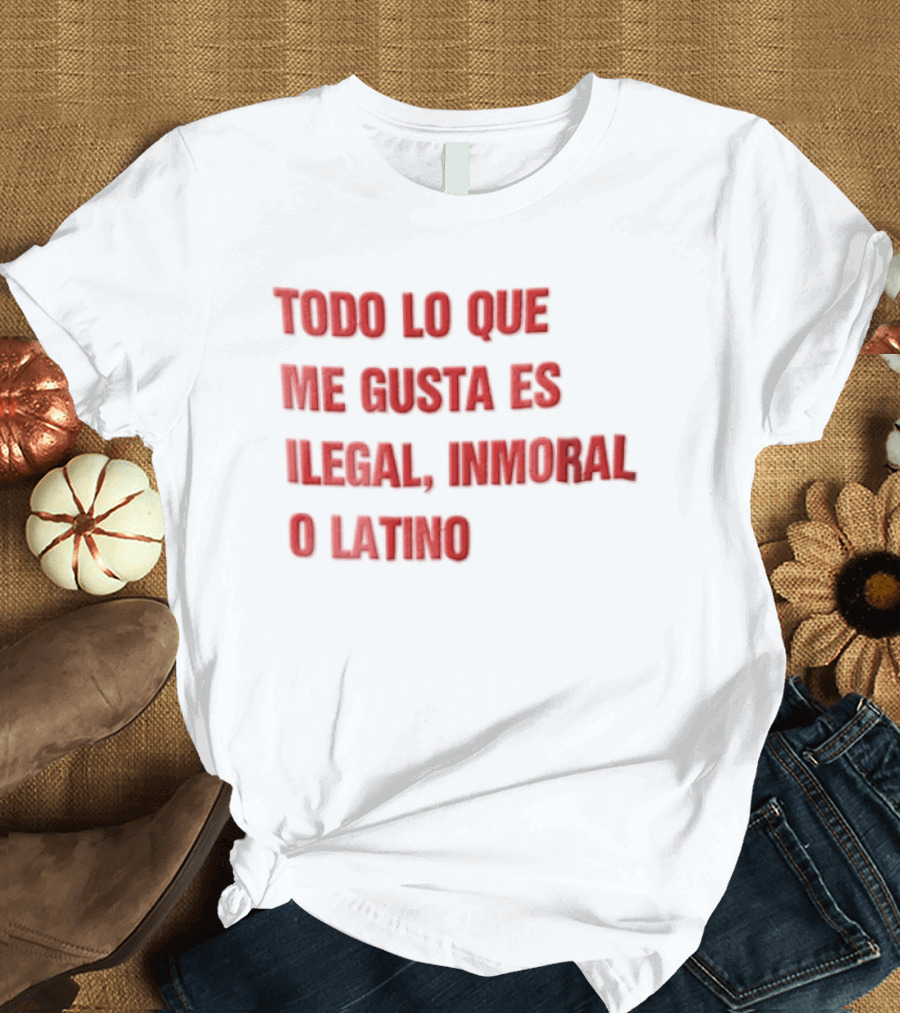 Todo Lo Que Me Gusta Es Ilegal Inmoral O Latino T-Shirt