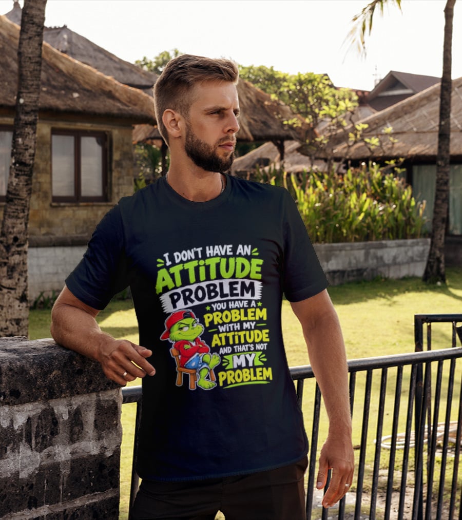 I Don't Have An Attitude Problem You Have A Problem With My Attitude And That's Not My Problem Grinch T-Shirt