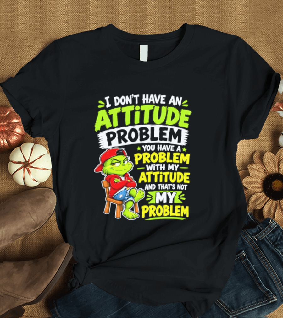 I Don't Have An Attitude Problem You Have A Problem With My Attitude And That's Not My Problem Grinch T-Shirt