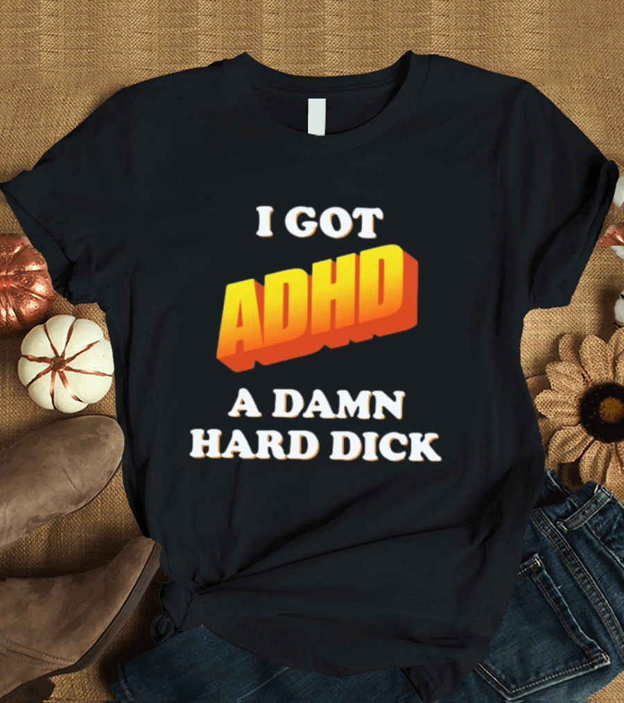 I Got ADHD A Damn Hard Dick T-Shirt