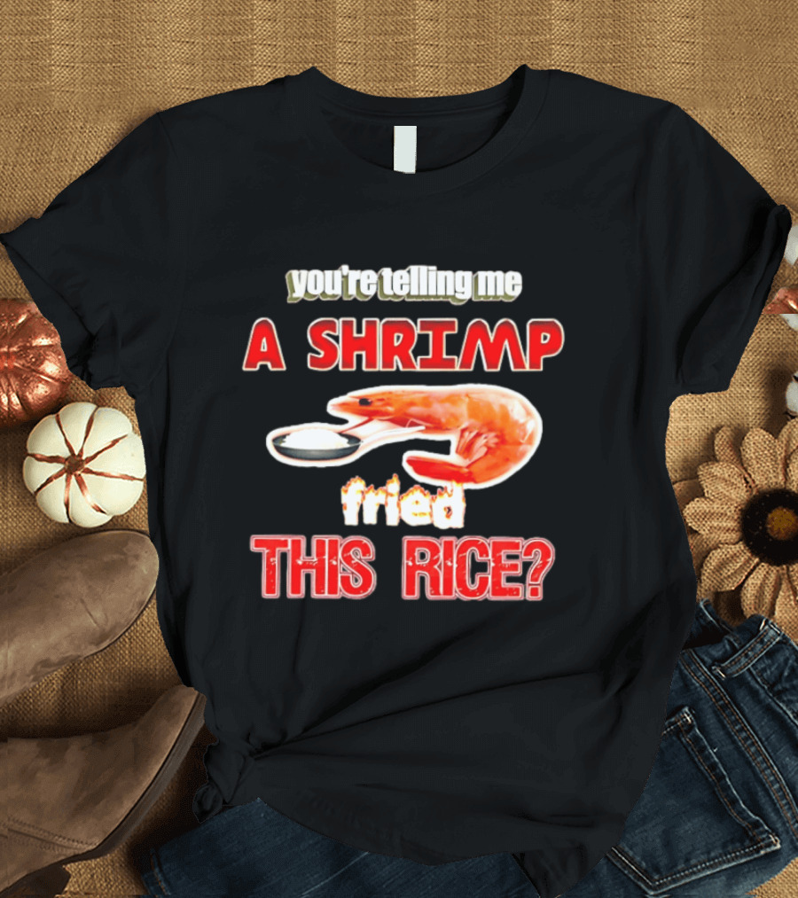 You're Telling Me A Shrimp Fried This Rice T-Shirt