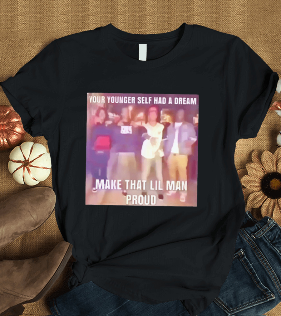 Your Younger Self Had A Dream Make That Lil Man Proud T-Shirt