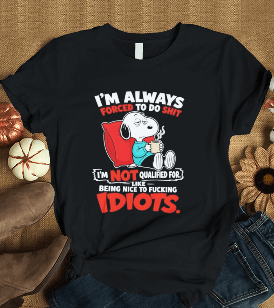I'm Always Forced To Do Shit I'm Not Qualified For Like Being Nice To Fucking Idiots Snoopy T-Shirt