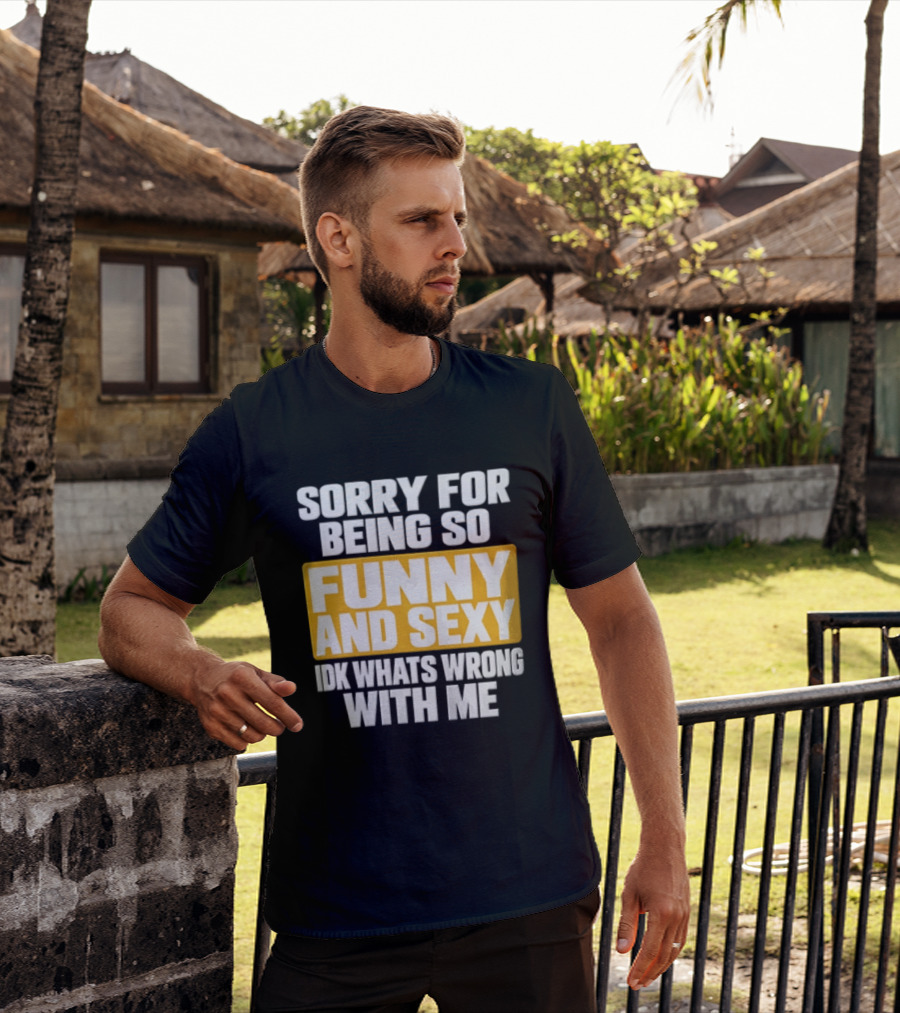 Sorry For Being So Funny And Sexy Idk What's Wrong With Me T-Shirt