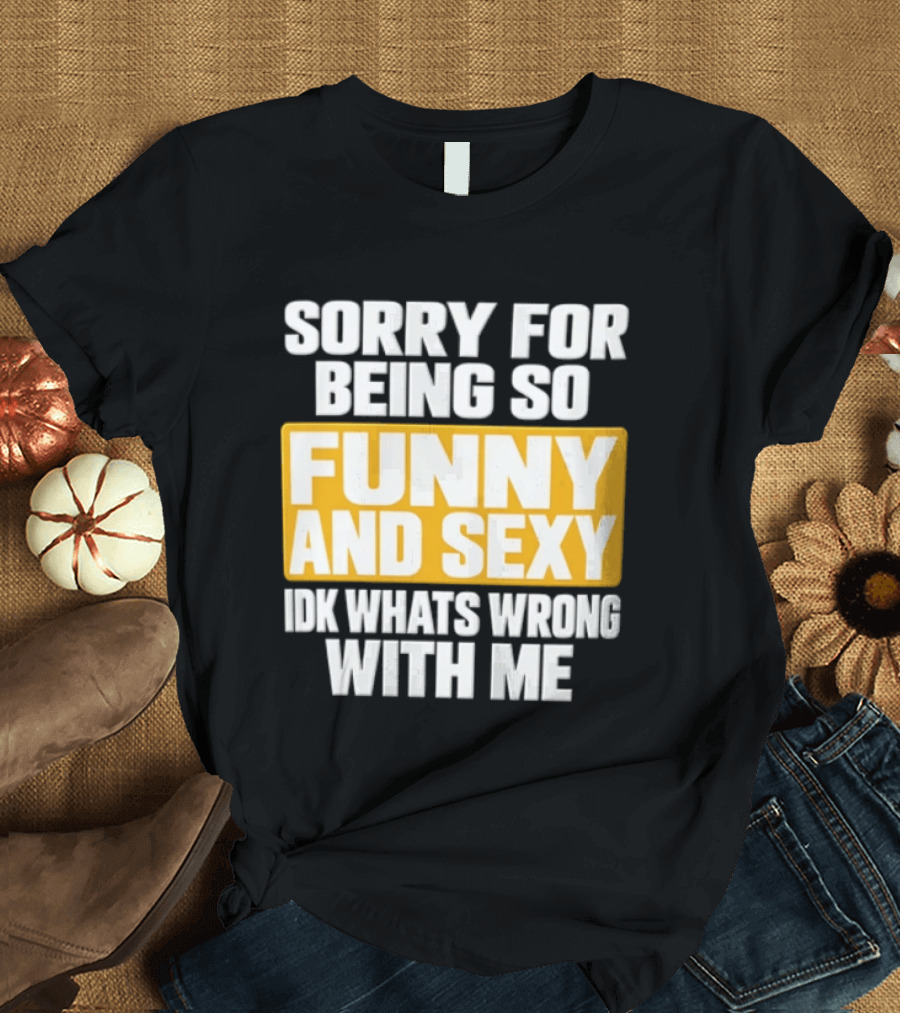 Sorry For Being So Funny And Sexy Idk What's Wrong With Me T-Shirt