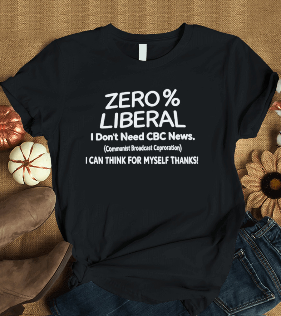 ZERO PERCENT LIBERAL I Don't Need CBC News Communist Broadcast Corporation I CAN THINK FOR MYSELF THANKS T-Shirt