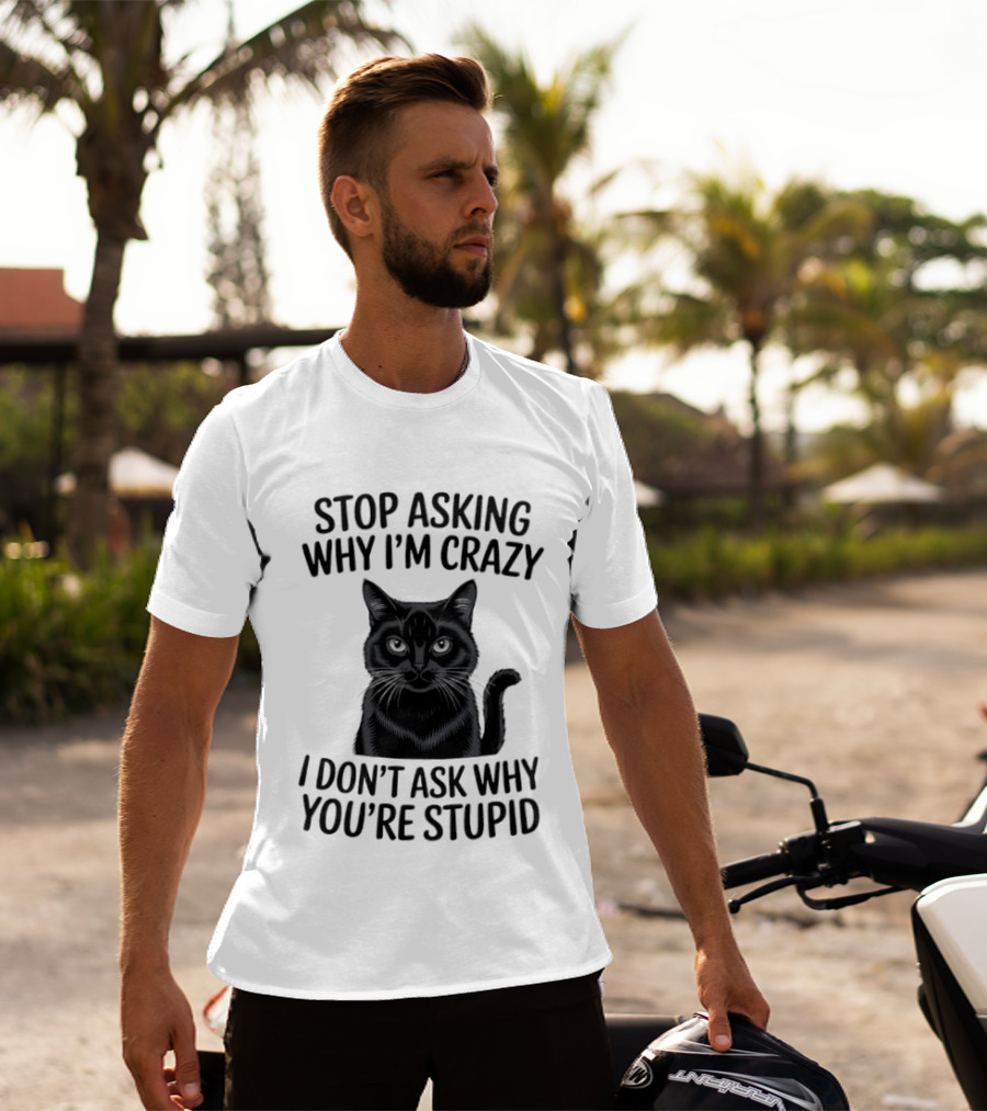 Stop Asking Why I'm Crazy Cat I Don't Ask Why You're Stupid T-Shirt