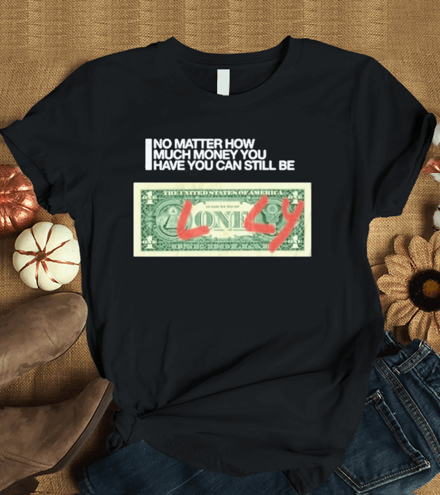 No Matter How Much Money You Have You Can Still Be Lonely 2026 T-Shirt