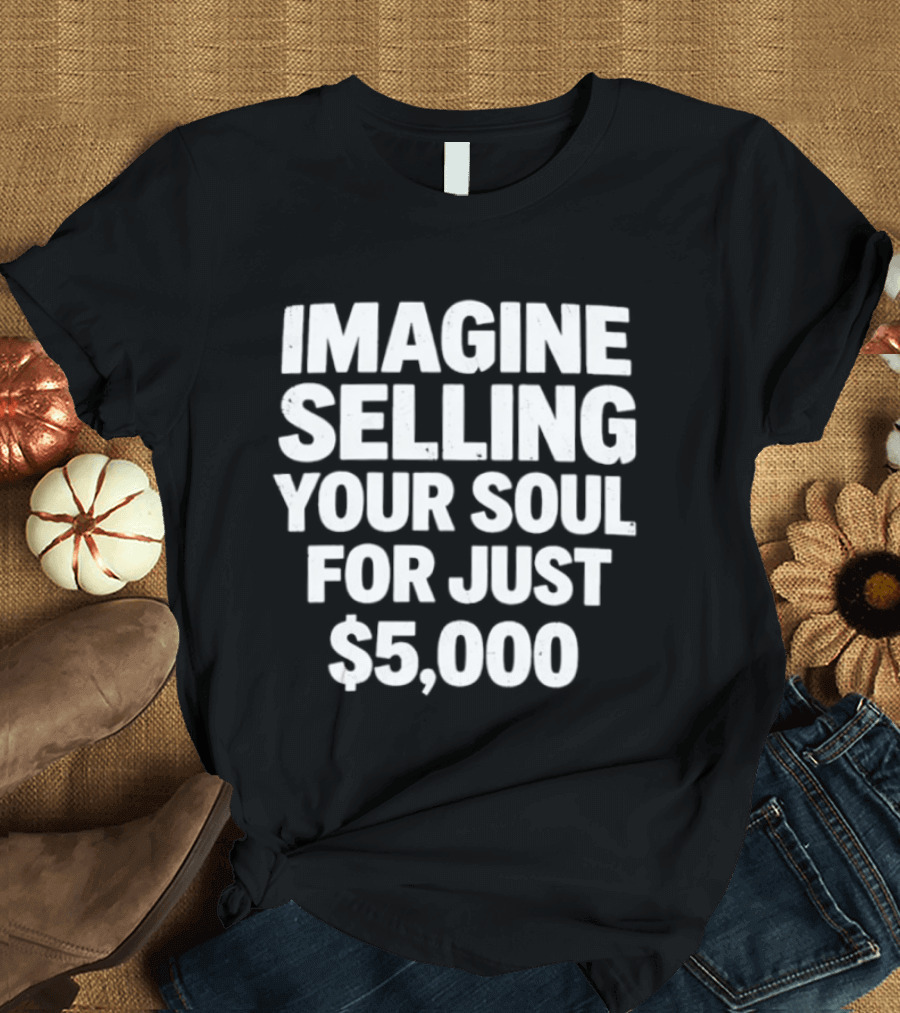 Imagine Selling Your Soul For Just $5,000 T-Shirt
