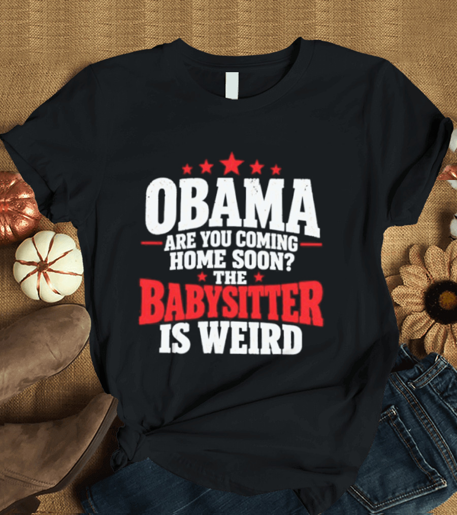 Obama Are You Coming Home Soon The Babysitter Is Weird T-Shirt