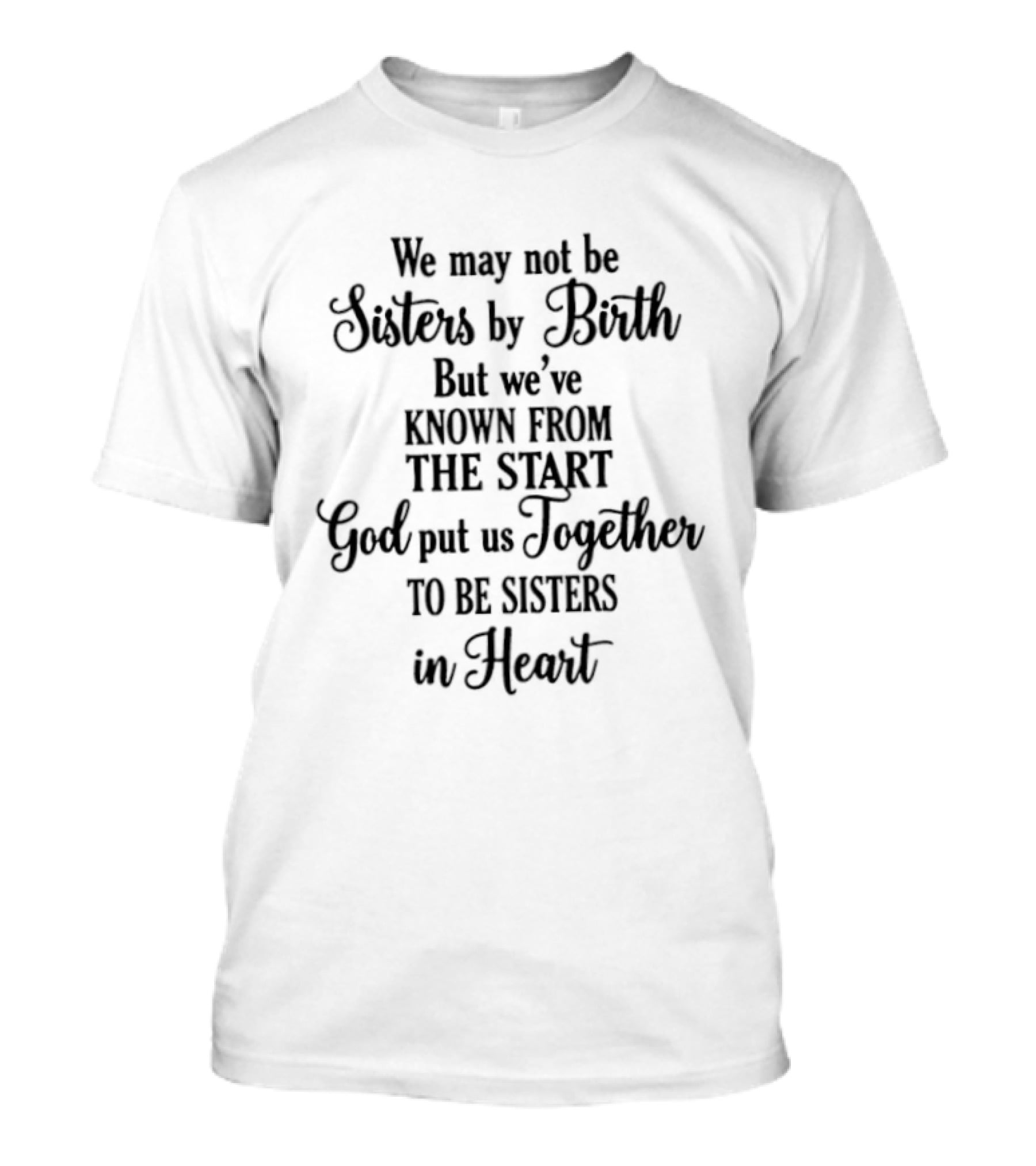 We May Not Be Sisters By Birth Known From The Start God Put Us Together To Be Sisters In Heart T-Shirt