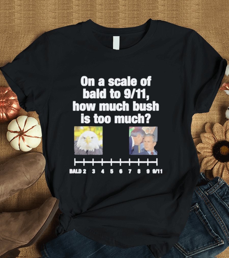 On A Scale Of Bald To 9 11 How Much Bush Is Too Much Bald Eagle George Bush T-Shirt