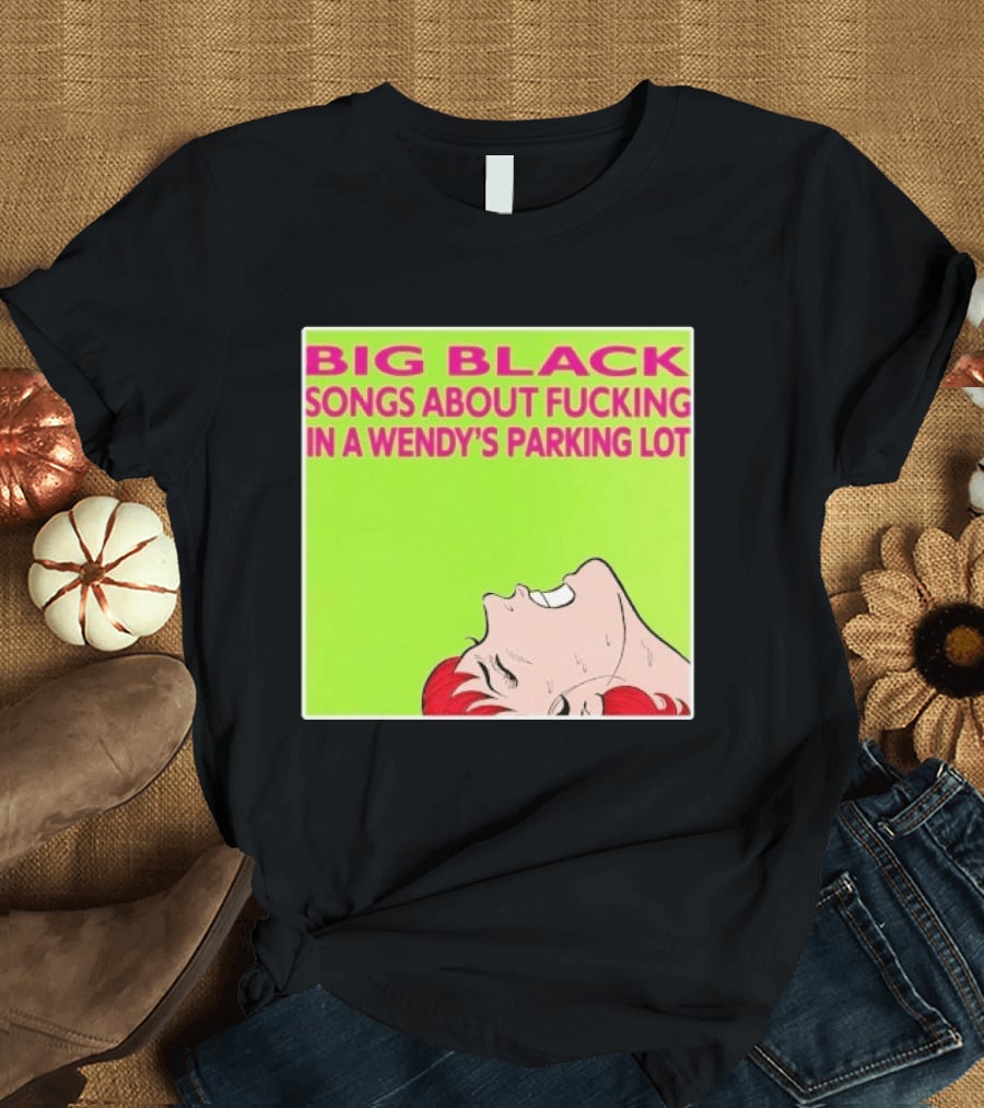 Big Black Songs About Fucking In A Wendy's Parking Lot T-Shirt