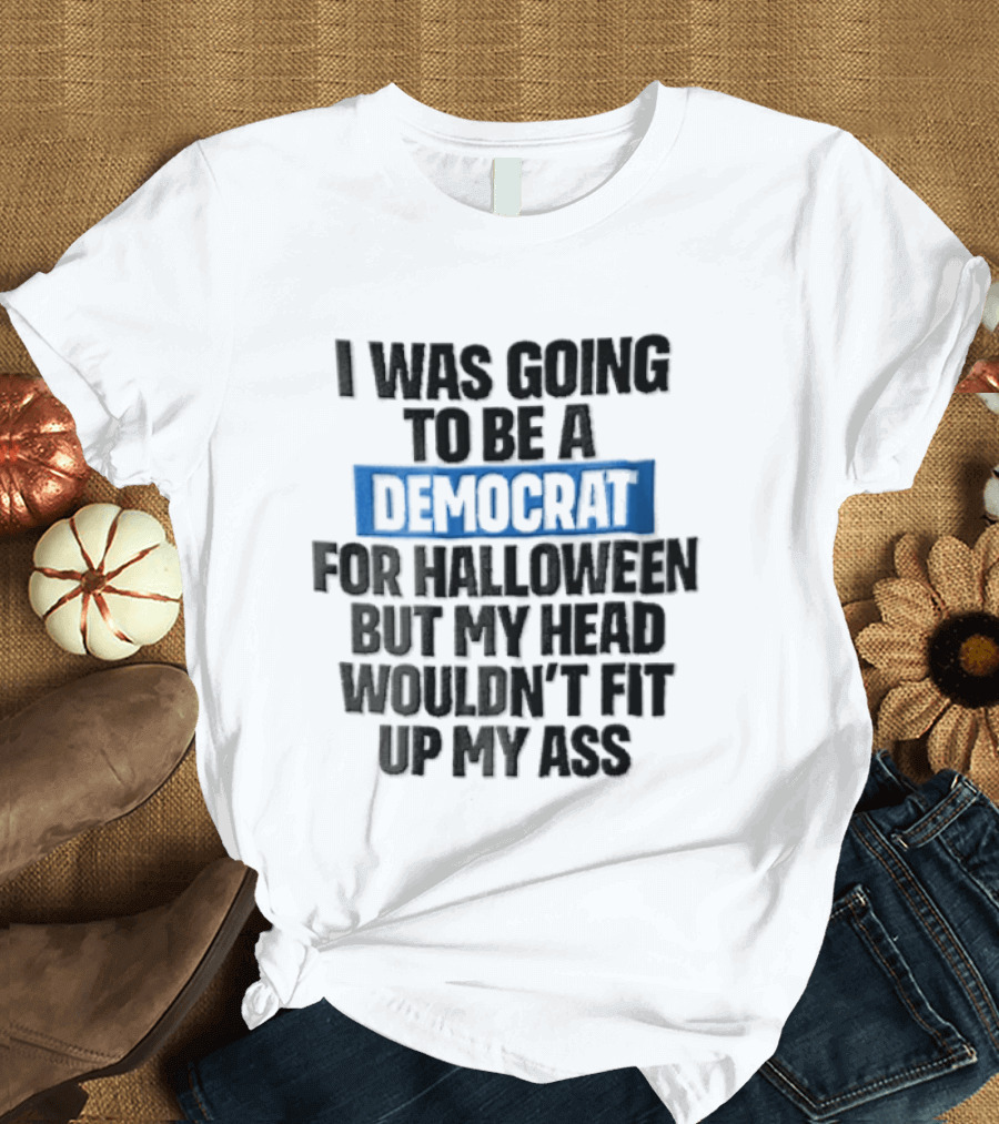 I Was Going To Be A Democrat For Halloween But My Head Wouldn't Fit Up My Ass T-Shirt