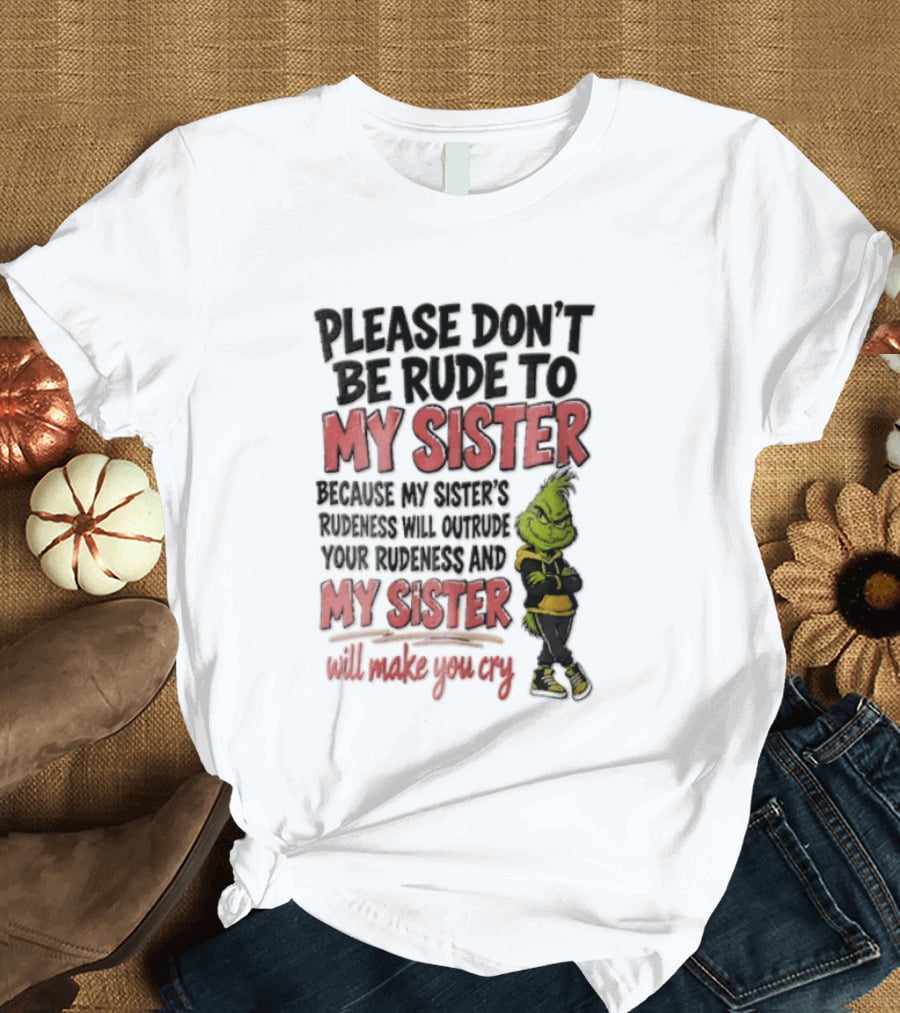 Please Don't Be Rude To My Sister Because My Sister's Rudeness Will Outrude Your Rudeness And My Sister Will Make You Cry Grinch T-Shirt
