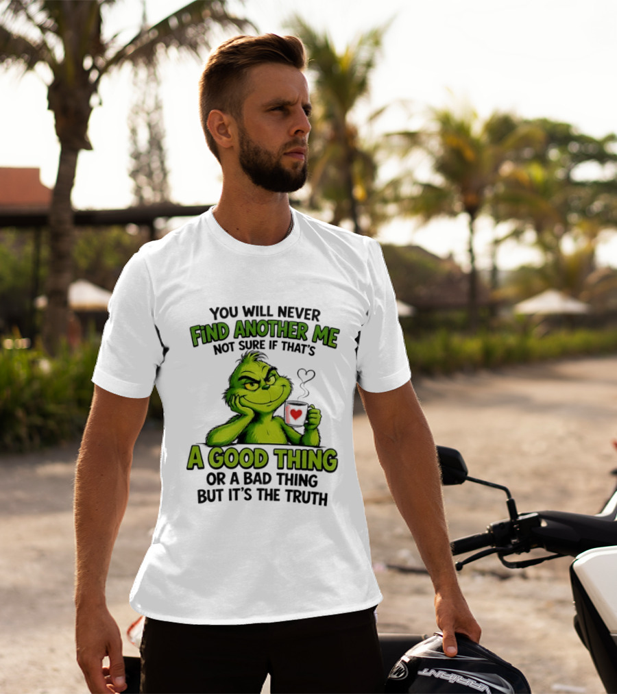 You Will Never Find Another Me Grinch A Good Thing Or A Bad Thing But It's The Truth T-Shirt