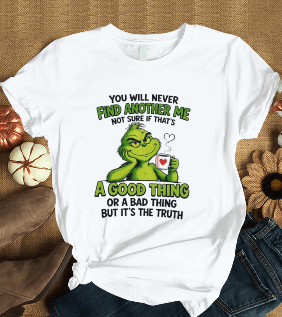 You Will Never Find Another Me Grinch A Good Thing Or A Bad Thing But It's The Truth T-Shirt