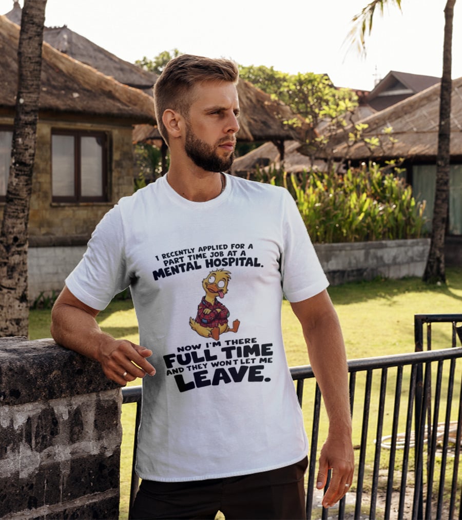 I Recently Applied For A Part Time Job At A Mental Hospital Duck Full Time Now They Won't Let Me Leave T-Shirt
