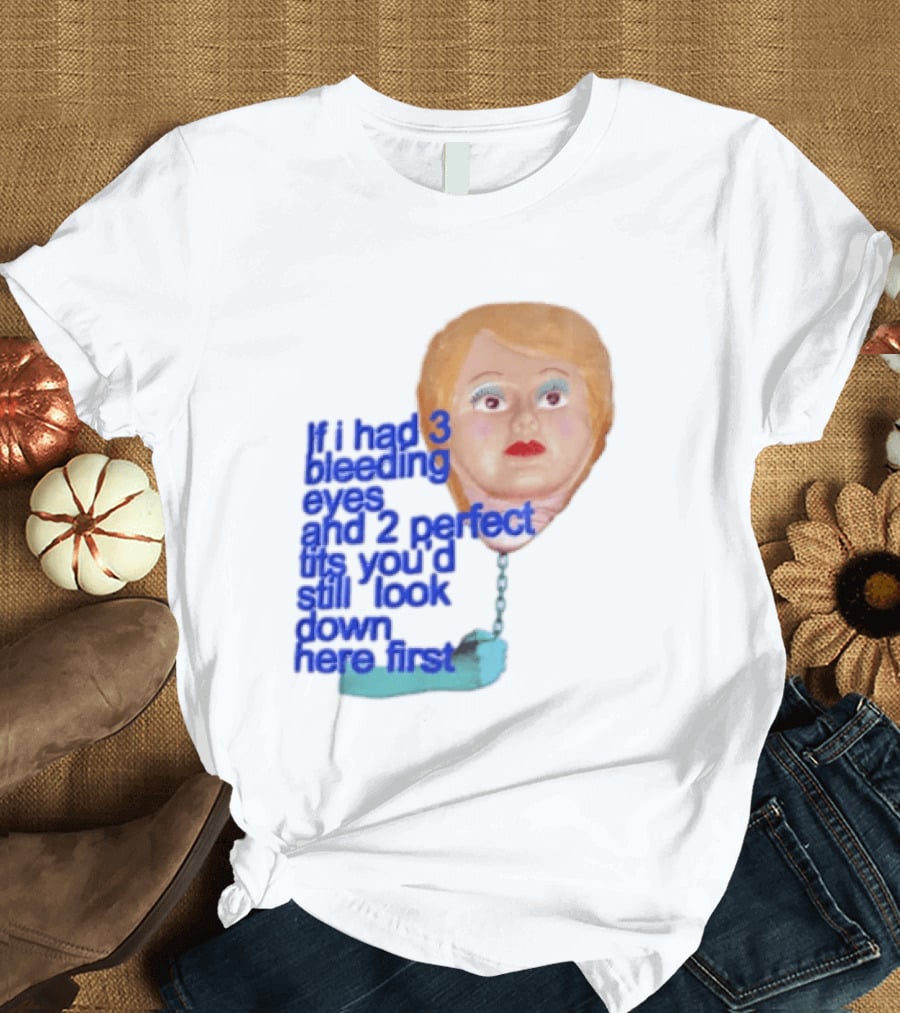 If I Had 3 Bleeding Eyes And 2 Perfect Tits You'd Still Look Down Here First T-Shirt