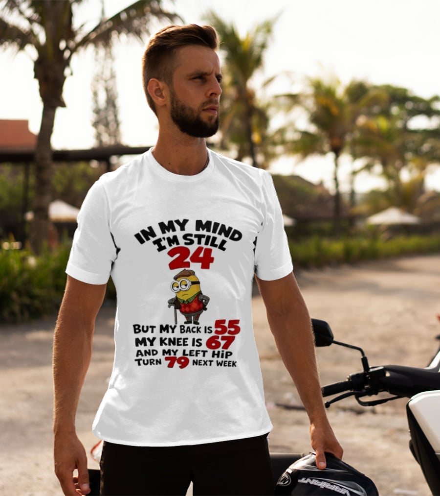 Minion In My Mind I'm Still 24 But My Back Is 55 My Knee Is 67 And My Left Hip Turn 79 Next Week T-Shirt