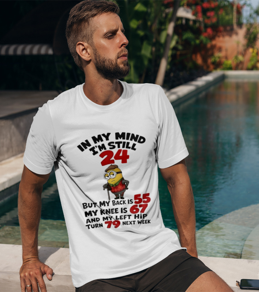Minion In My Mind I'm Still 24 But My Back Is 55 My Knee Is 67 And My Left Hip Turn 79 Next Week T-Shirt