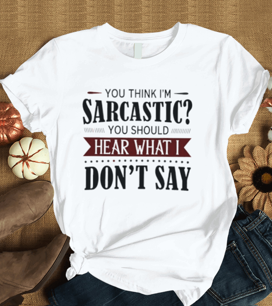 You Think I'm Sarcastic You Should Hear What I Don't Say T-Shirt