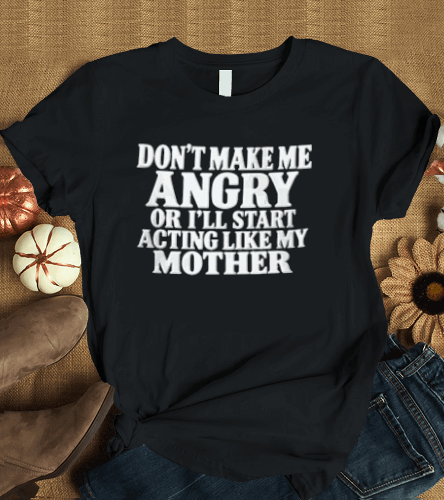 Don't Make Me Angry Or I'll Start Acting Like My Mother T-Shirt