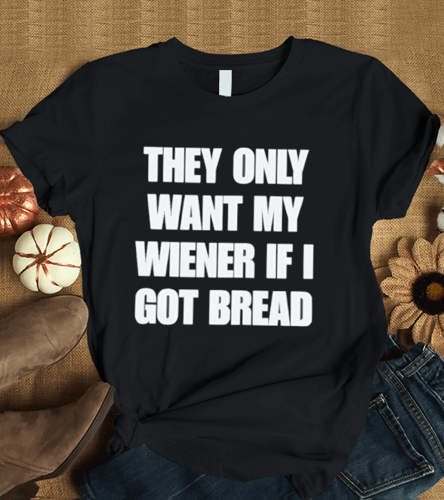 Bold Funny Quote They Only Want My Wiener If I Got Bread T-Shirt